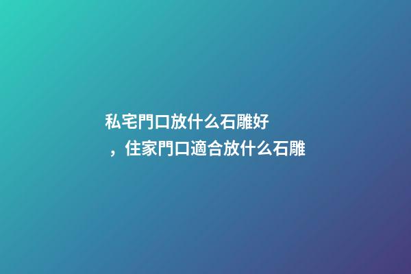 私宅門口放什么石雕好，住家門口適合放什么石雕